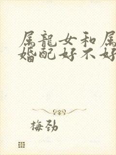 属龙女和属蛇男婚配好不好