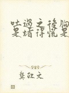 吐过之后胸口老是堵得慌是怎么回事