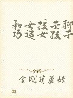 和女孩子聊天技巧追女孩子的方法