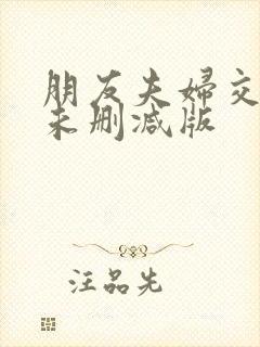 朋友夫妇交换2未删减版