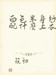 白色半身纱裙搭配什么上衣好看