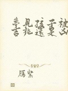 梦见孩子被撞是吉兆还是凶兆