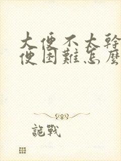 大便不太干但排便困难怎么回事