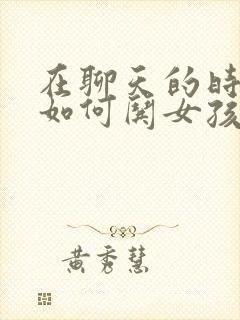 在聊天的时候 如何哄女孩子开心