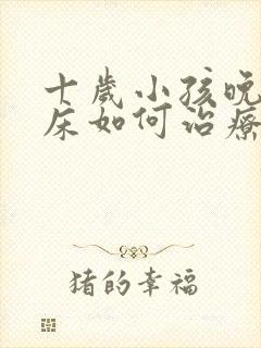 十岁小孩晚上尿床如何治疗