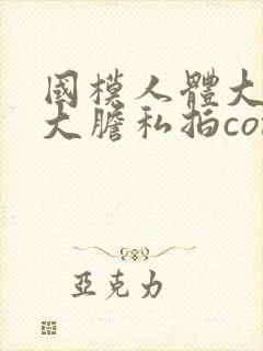 国模人体大尺度大胆私拍com