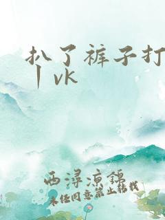 扒了裤子打屁股丨vk