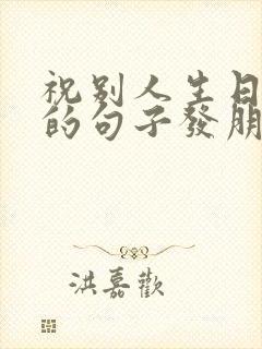 祝别人生日快乐的句子发朋友圈搞笑