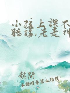 小孩上课不认真听讲,老走神