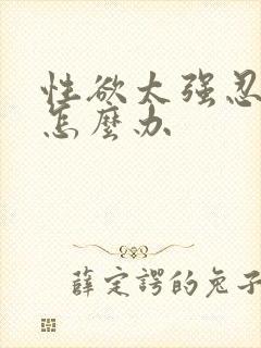 性欲太强忍不住怎么办