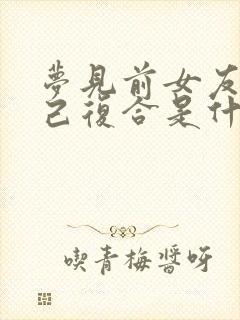 梦见前女友和自己复合是什么预兆