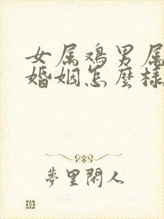 女属鸡男属狗的婚姻怎么样