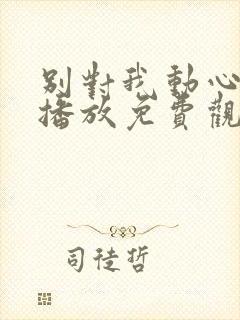 别对我动心在线播放免费观看全集