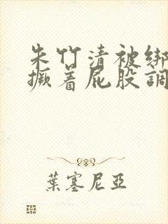 朱竹清被绑跪着撅着屁股调教