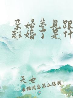 孕妇梦见跟老公离婚了是什么预兆