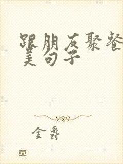 跟朋友聚餐的优美句子