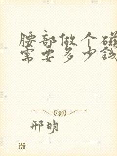 腰部做个磁共振需要多少钱