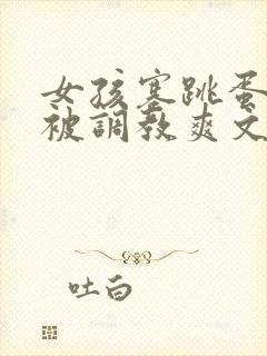 女孩塞跳蛋被插被调教爽文