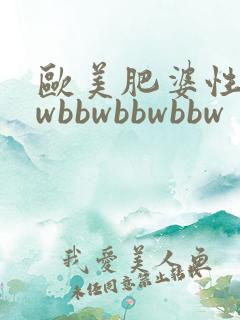 欧美肥婆性bbwbbwbbwbbw