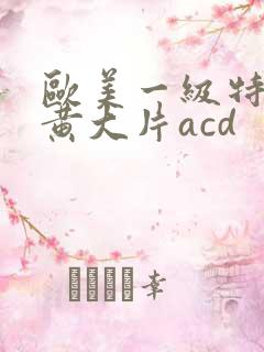 欧美一级特黄特黄大片acd