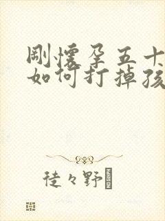 刚怀孕五十几天如何打掉孩子