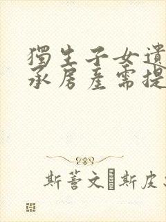 独生子女遗嘱继承房产需提供的手续有哪些?