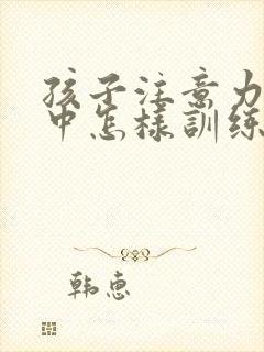 孩子注意力不集中怎样训练方法