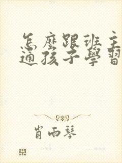 怎么跟班主任沟通孩子学习的问题