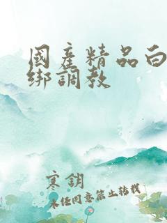 国产精品白丝捆绑调教