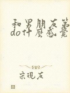 和男朋友第一次do什么感觉