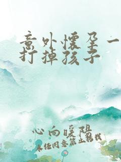 意外怀孕一个月打掉孩子