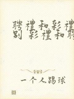 聘礼和彩礼的区别 彩礼和聘礼一样吗