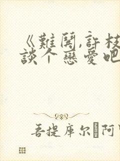 《难哄,许枝俏谈个恋爱吧》短剧