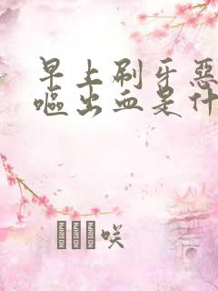 早上刷牙恶心干呕出血是什么原因