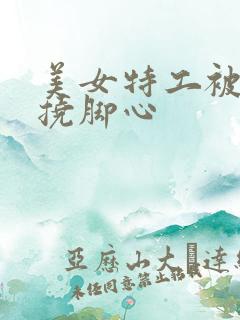 美女特工被抓住挠脚心