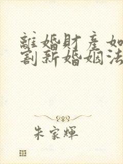 离婚财产如何分割新婚姻法2022年一方出轨