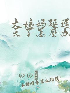 大姨妈延迟十多天了怎么办