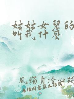 姑姑女儿的孩子叫我什么