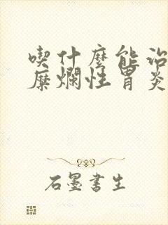 吃什么能治好胃糜烂性胃炎