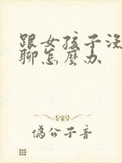 跟女孩子没话题聊怎么办