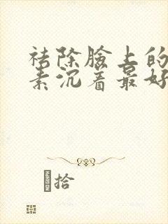 祛除脸上的黑色素沉着最好的方法