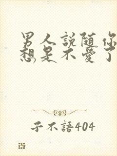 男人说随你怎么想是不爱了吗