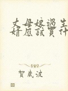 丈母娘过生日女婿应该买什么礼物