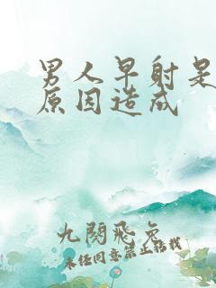 男人早射是什么原因造成