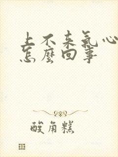 上不来气心堵挺怎么回事