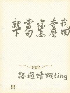 就当你夸我了,下句怎么回