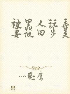 被黑人玩弄的人妻筱田步美