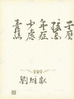 青少年孩子抑郁焦虑症怎么办