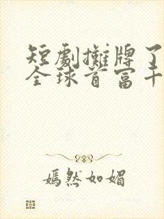 短剧摊牌了我是全球首富千金