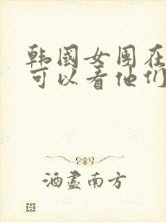 韩国女团在哪里可以看他们跳舞